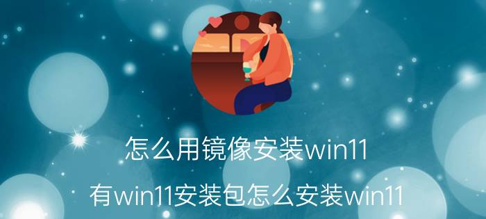 怎么用镜像安装win11 有win11安装包怎么安装win11？